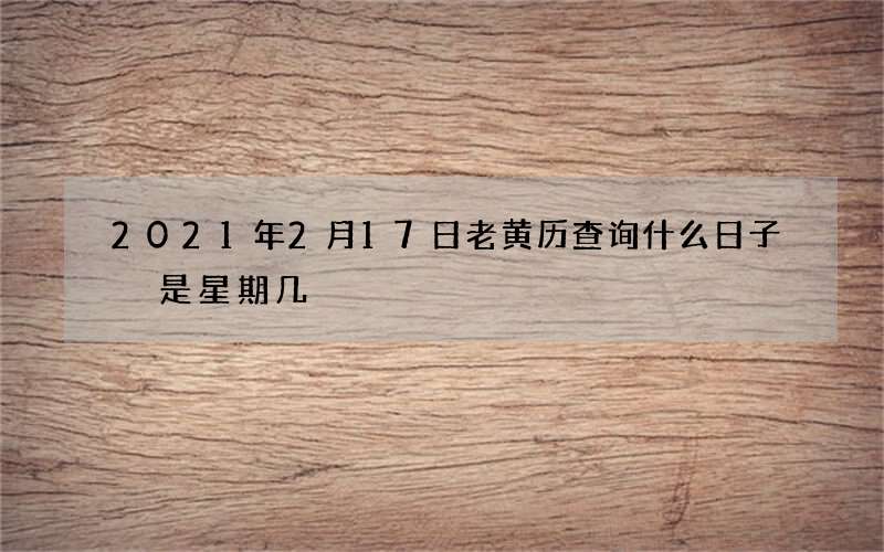 2021年2月17日老黄历查询什么日子 是星期几